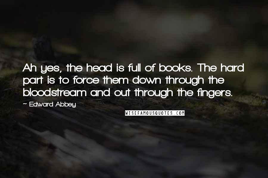 Edward Abbey Quotes: Ah yes, the head is full of books. The hard part is to force them down through the bloodstream and out through the fingers.