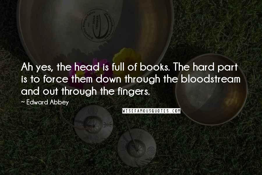 Edward Abbey Quotes: Ah yes, the head is full of books. The hard part is to force them down through the bloodstream and out through the fingers.