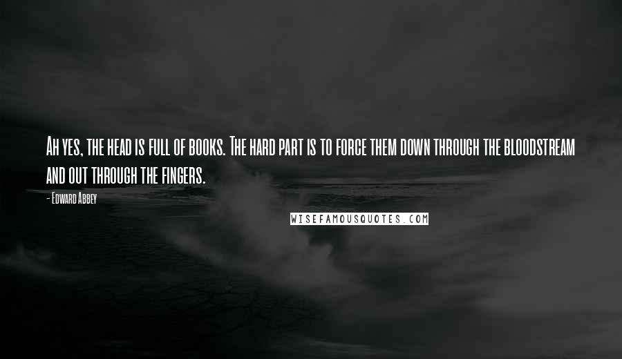 Edward Abbey Quotes: Ah yes, the head is full of books. The hard part is to force them down through the bloodstream and out through the fingers.
