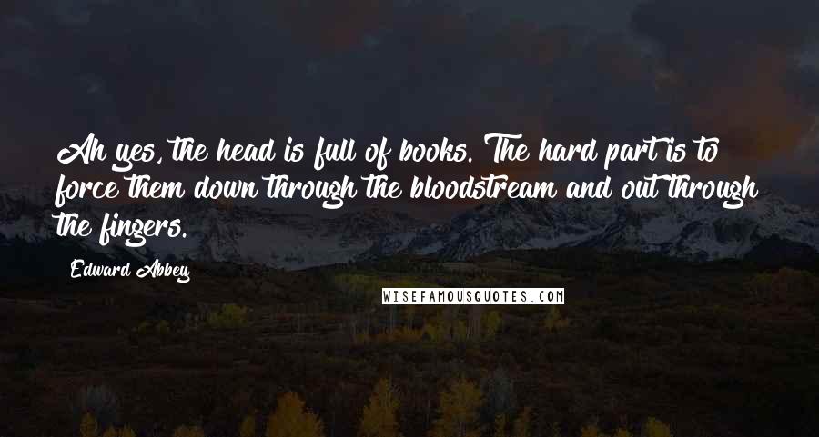 Edward Abbey Quotes: Ah yes, the head is full of books. The hard part is to force them down through the bloodstream and out through the fingers.