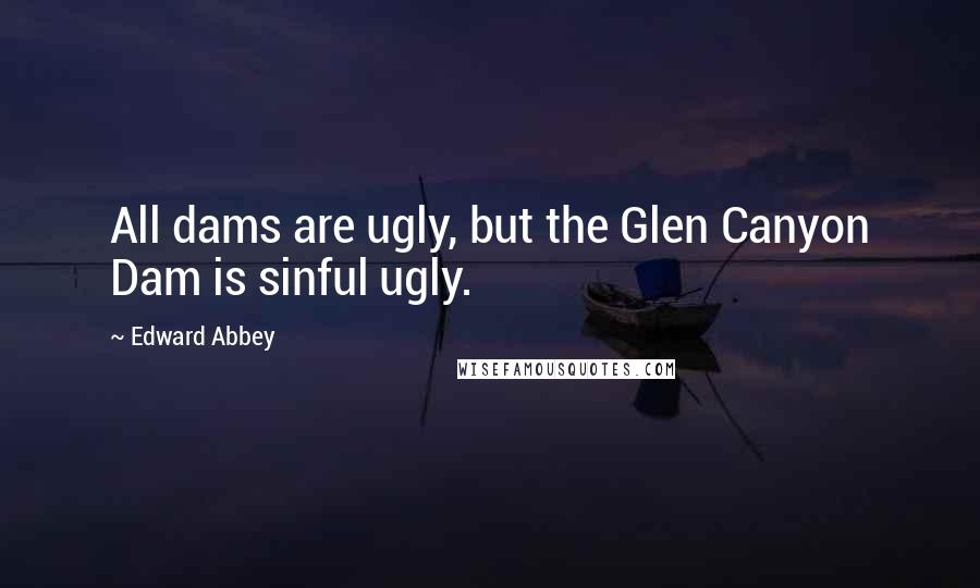 Edward Abbey Quotes: All dams are ugly, but the Glen Canyon Dam is sinful ugly.