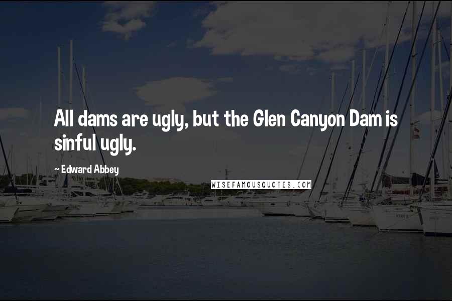 Edward Abbey Quotes: All dams are ugly, but the Glen Canyon Dam is sinful ugly.