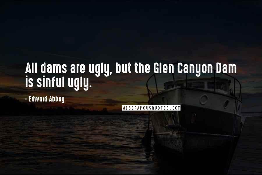 Edward Abbey Quotes: All dams are ugly, but the Glen Canyon Dam is sinful ugly.