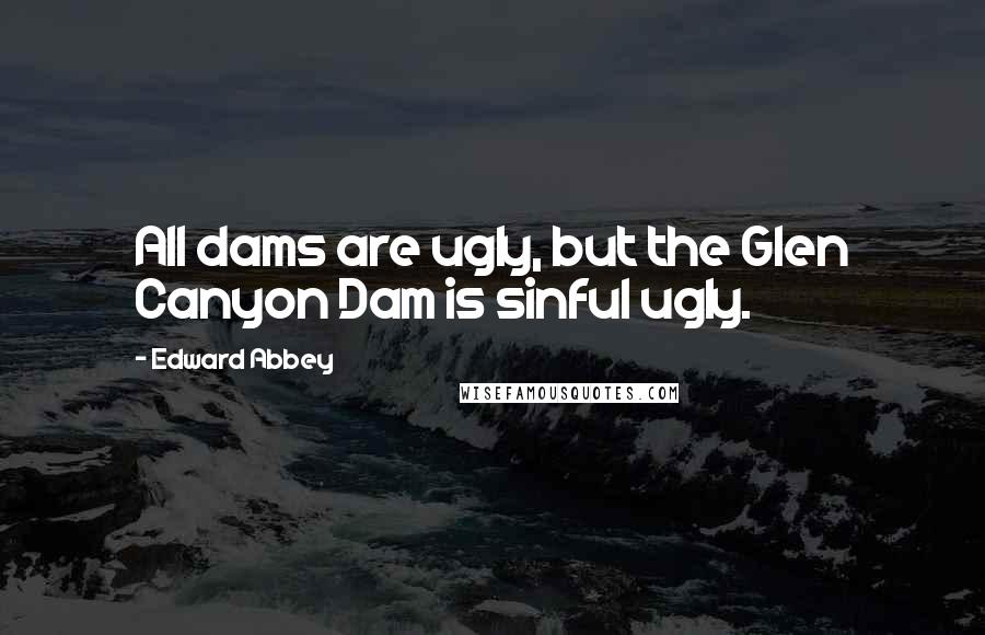 Edward Abbey Quotes: All dams are ugly, but the Glen Canyon Dam is sinful ugly.