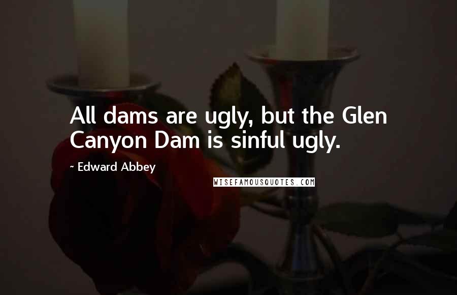 Edward Abbey Quotes: All dams are ugly, but the Glen Canyon Dam is sinful ugly.