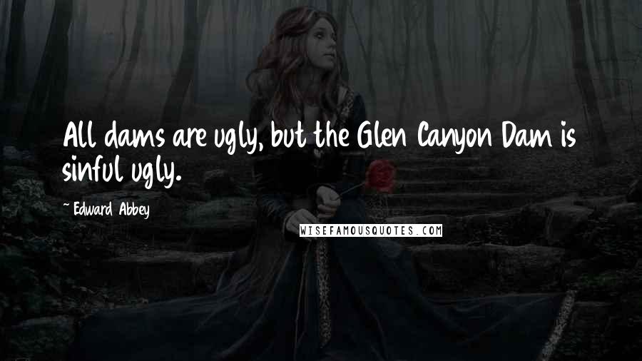 Edward Abbey Quotes: All dams are ugly, but the Glen Canyon Dam is sinful ugly.