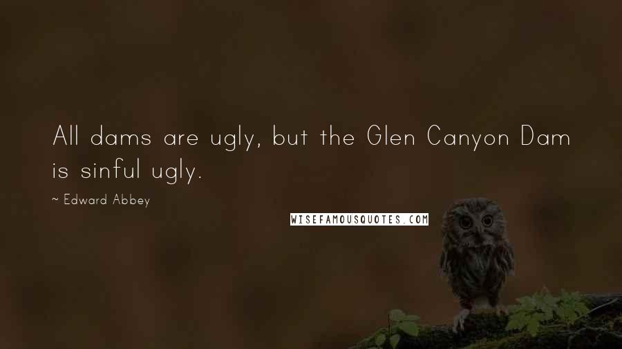 Edward Abbey Quotes: All dams are ugly, but the Glen Canyon Dam is sinful ugly.