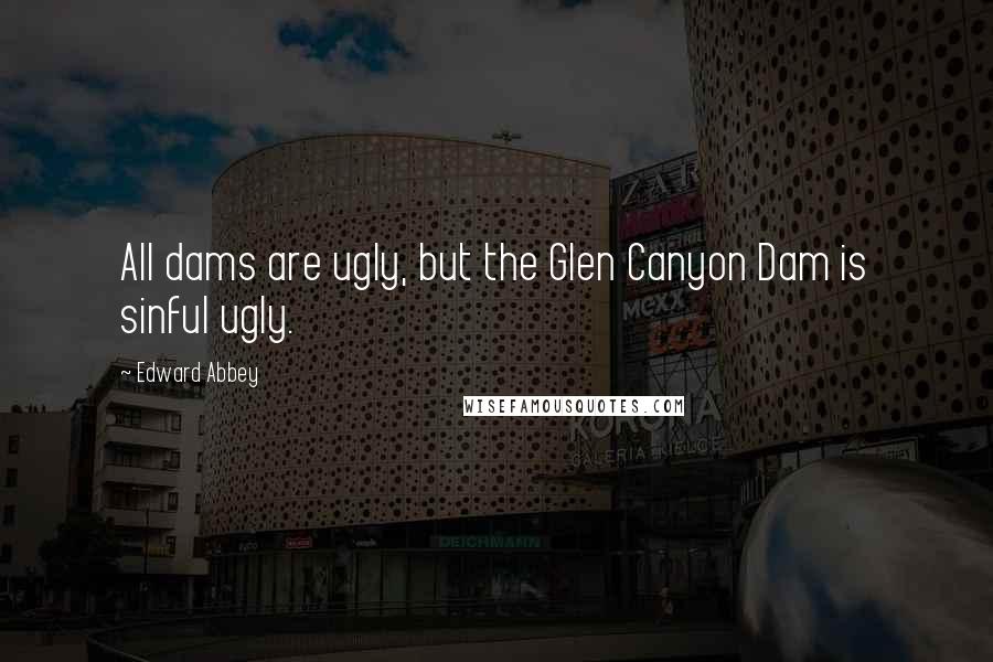 Edward Abbey Quotes: All dams are ugly, but the Glen Canyon Dam is sinful ugly.