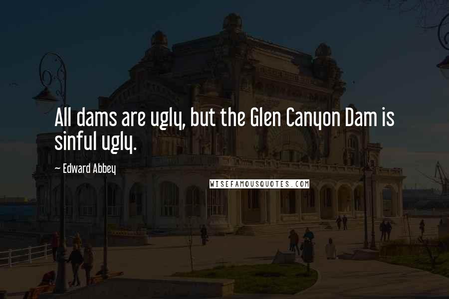 Edward Abbey Quotes: All dams are ugly, but the Glen Canyon Dam is sinful ugly.