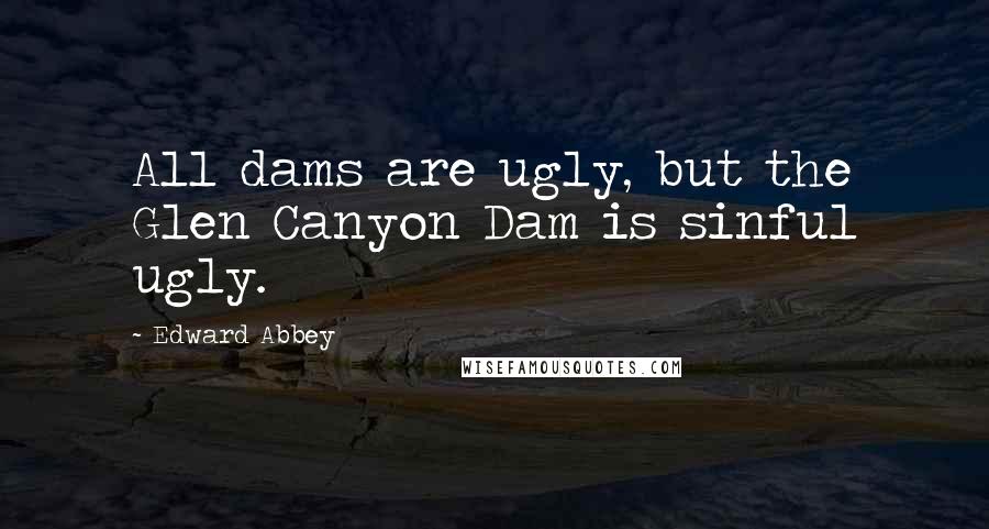 Edward Abbey Quotes: All dams are ugly, but the Glen Canyon Dam is sinful ugly.