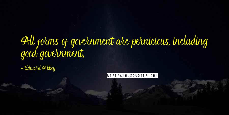 Edward Abbey Quotes: All forms of government are pernicious, including good government.