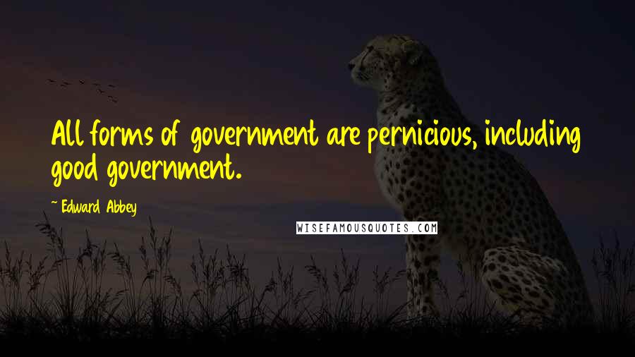 Edward Abbey Quotes: All forms of government are pernicious, including good government.