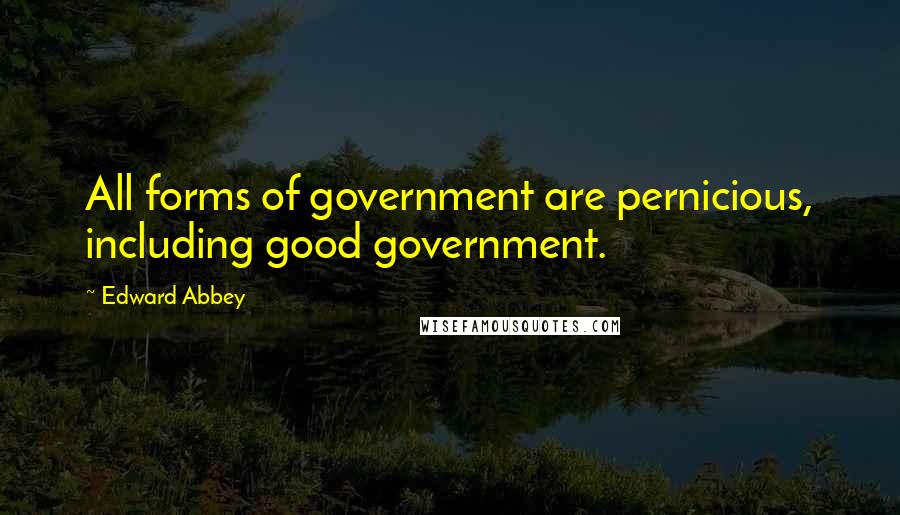 Edward Abbey Quotes: All forms of government are pernicious, including good government.