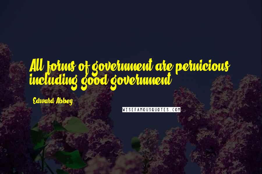 Edward Abbey Quotes: All forms of government are pernicious, including good government.