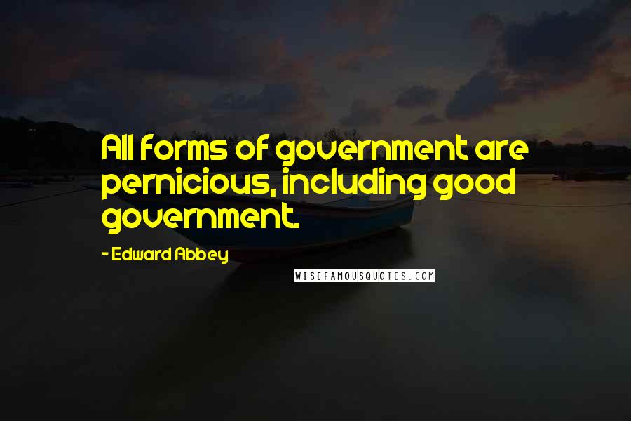 Edward Abbey Quotes: All forms of government are pernicious, including good government.