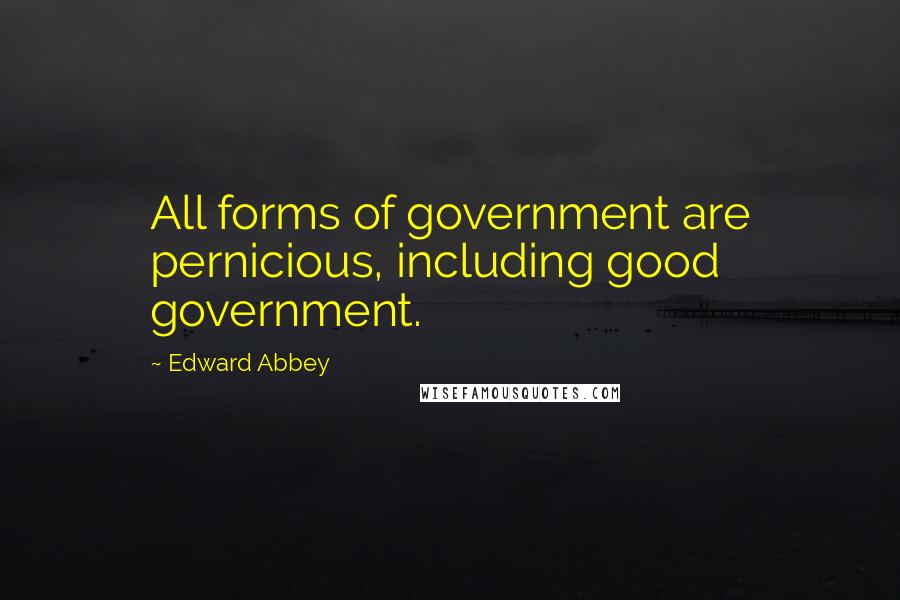 Edward Abbey Quotes: All forms of government are pernicious, including good government.