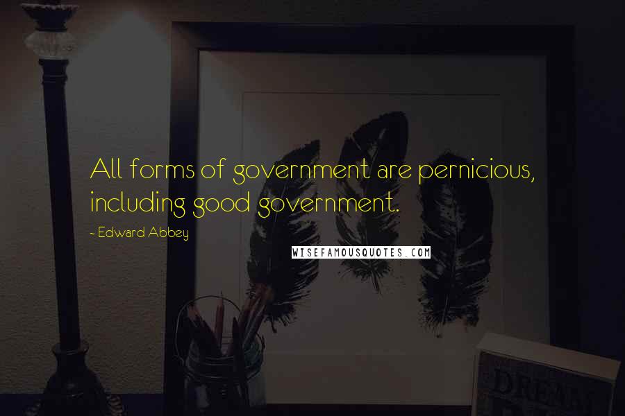 Edward Abbey Quotes: All forms of government are pernicious, including good government.