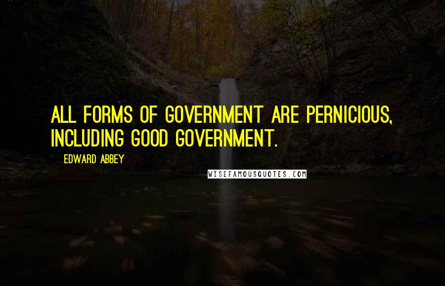 Edward Abbey Quotes: All forms of government are pernicious, including good government.