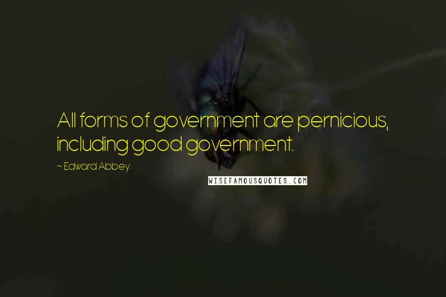 Edward Abbey Quotes: All forms of government are pernicious, including good government.