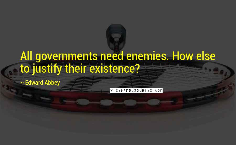 Edward Abbey Quotes: All governments need enemies. How else to justify their existence?