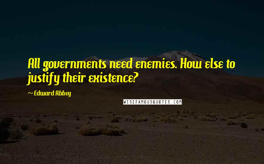 Edward Abbey Quotes: All governments need enemies. How else to justify their existence?