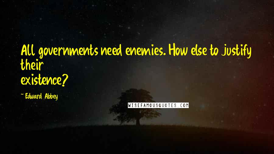 Edward Abbey Quotes: All governments need enemies. How else to justify their existence?