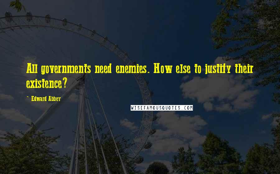 Edward Abbey Quotes: All governments need enemies. How else to justify their existence?