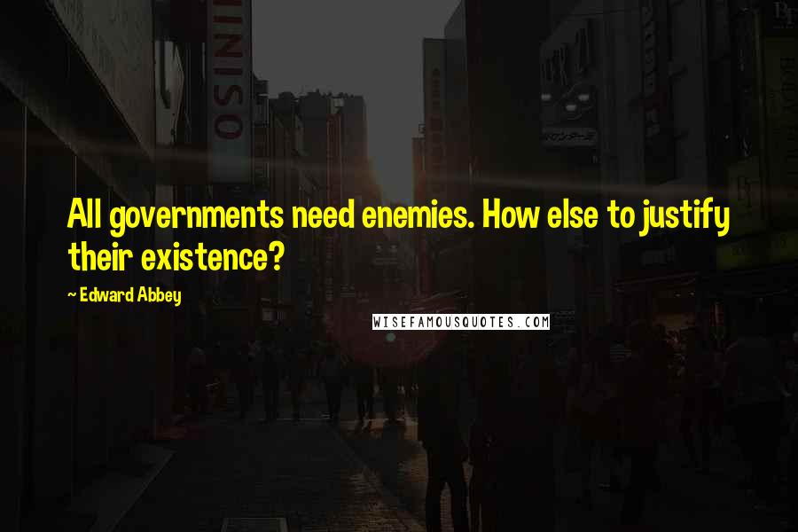 Edward Abbey Quotes: All governments need enemies. How else to justify their existence?