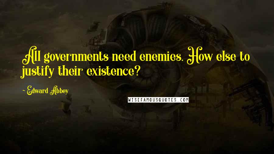 Edward Abbey Quotes: All governments need enemies. How else to justify their existence?