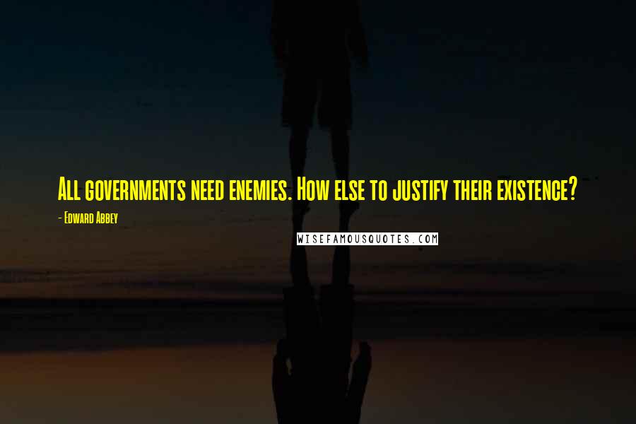 Edward Abbey Quotes: All governments need enemies. How else to justify their existence?