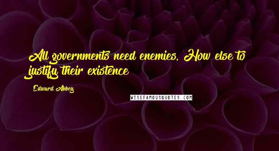 Edward Abbey Quotes: All governments need enemies. How else to justify their existence?