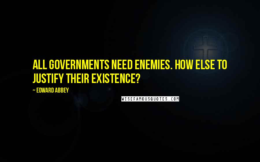 Edward Abbey Quotes: All governments need enemies. How else to justify their existence?