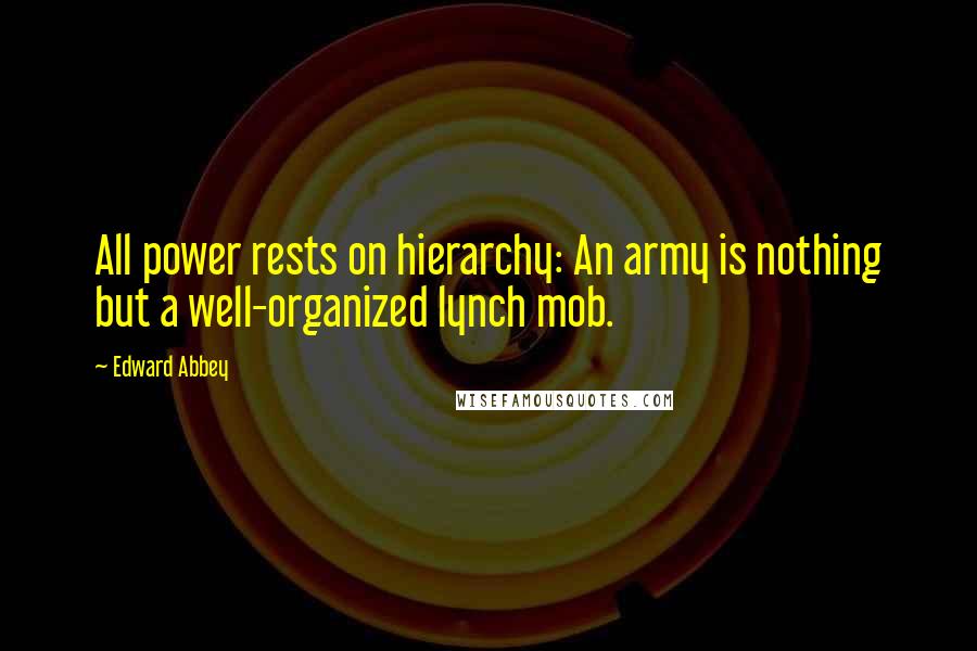 Edward Abbey Quotes: All power rests on hierarchy: An army is nothing but a well-organized lynch mob.