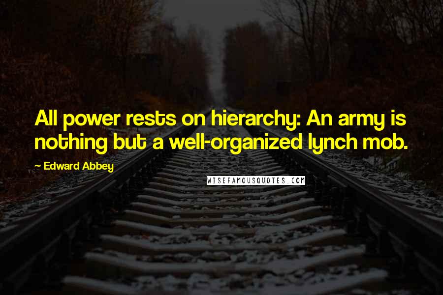 Edward Abbey Quotes: All power rests on hierarchy: An army is nothing but a well-organized lynch mob.