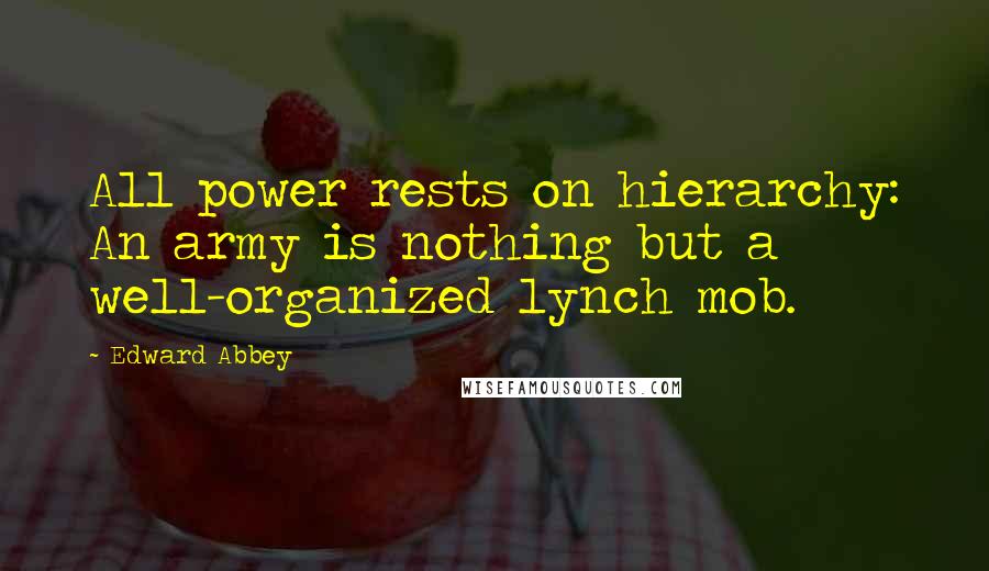 Edward Abbey Quotes: All power rests on hierarchy: An army is nothing but a well-organized lynch mob.