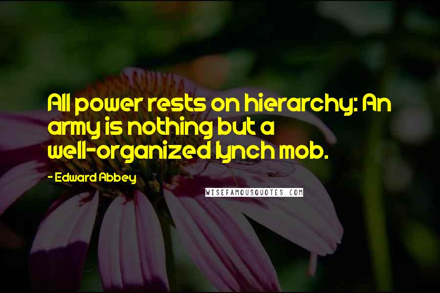 Edward Abbey Quotes: All power rests on hierarchy: An army is nothing but a well-organized lynch mob.