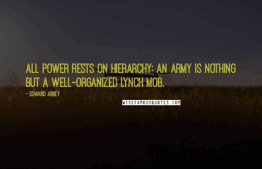 Edward Abbey Quotes: All power rests on hierarchy: An army is nothing but a well-organized lynch mob.