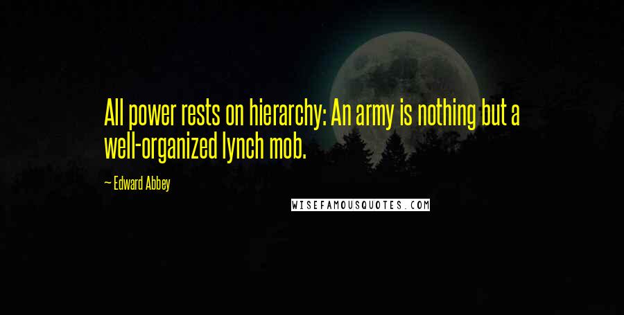 Edward Abbey Quotes: All power rests on hierarchy: An army is nothing but a well-organized lynch mob.