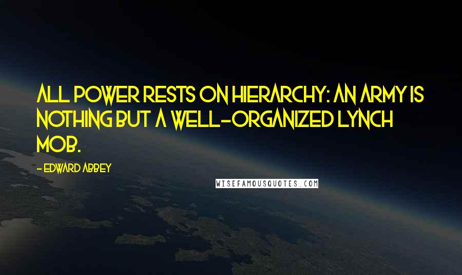 Edward Abbey Quotes: All power rests on hierarchy: An army is nothing but a well-organized lynch mob.