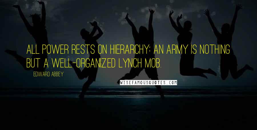 Edward Abbey Quotes: All power rests on hierarchy: An army is nothing but a well-organized lynch mob.