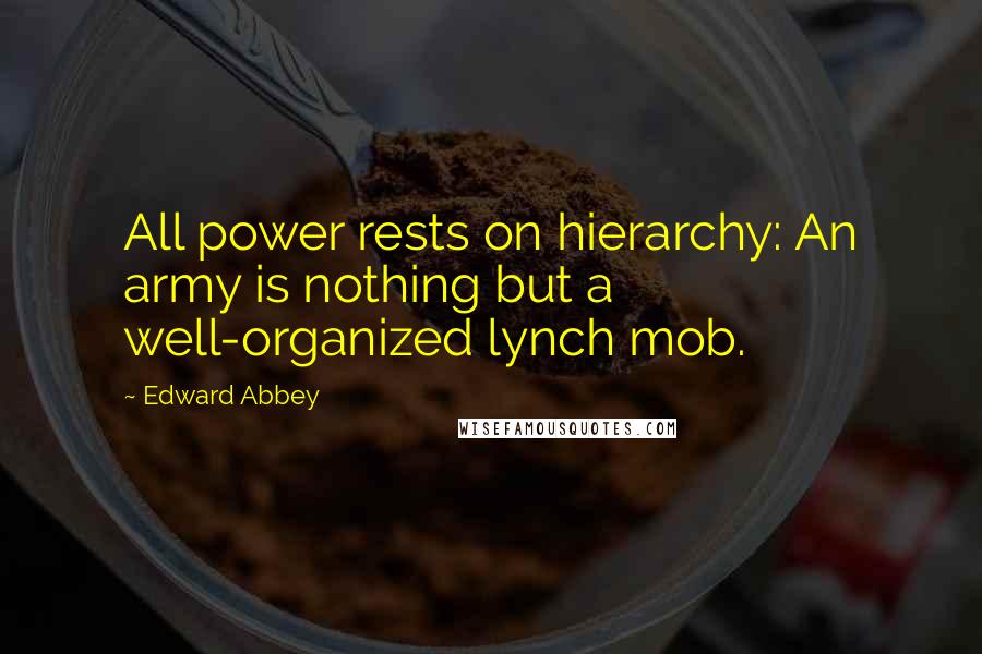 Edward Abbey Quotes: All power rests on hierarchy: An army is nothing but a well-organized lynch mob.