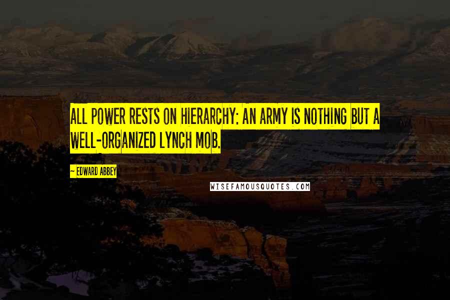 Edward Abbey Quotes: All power rests on hierarchy: An army is nothing but a well-organized lynch mob.