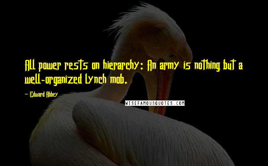 Edward Abbey Quotes: All power rests on hierarchy: An army is nothing but a well-organized lynch mob.