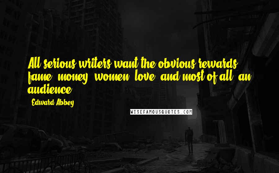 Edward Abbey Quotes: All serious writers want the obvious rewards: fame, money, women, love  and most of all, an audience!