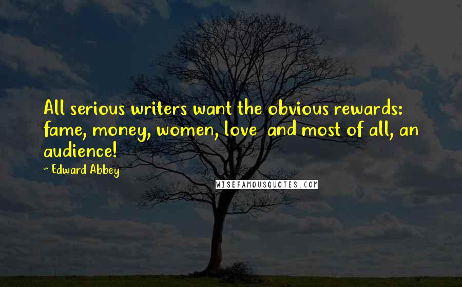Edward Abbey Quotes: All serious writers want the obvious rewards: fame, money, women, love  and most of all, an audience!