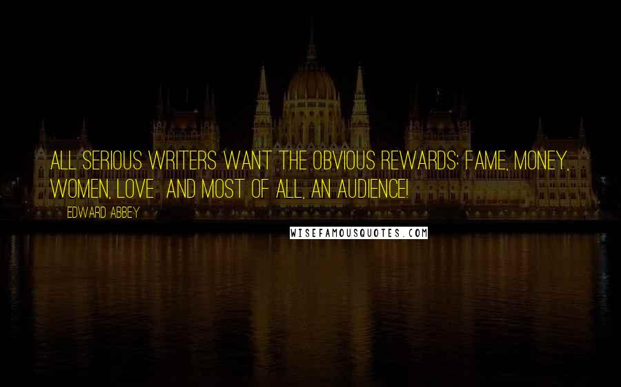 Edward Abbey Quotes: All serious writers want the obvious rewards: fame, money, women, love  and most of all, an audience!