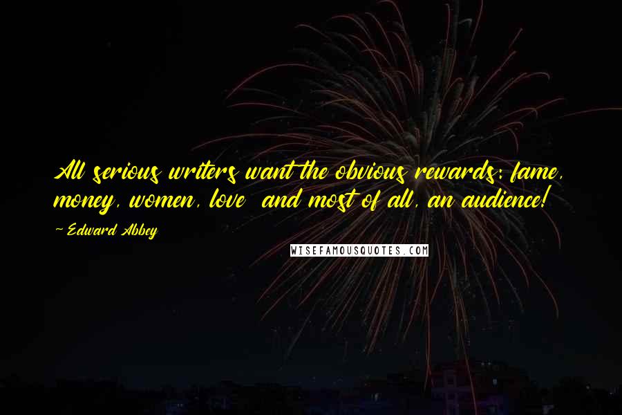 Edward Abbey Quotes: All serious writers want the obvious rewards: fame, money, women, love  and most of all, an audience!