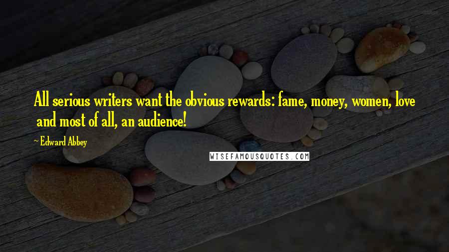 Edward Abbey Quotes: All serious writers want the obvious rewards: fame, money, women, love  and most of all, an audience!