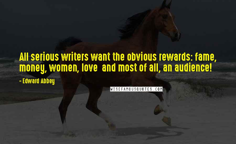 Edward Abbey Quotes: All serious writers want the obvious rewards: fame, money, women, love  and most of all, an audience!