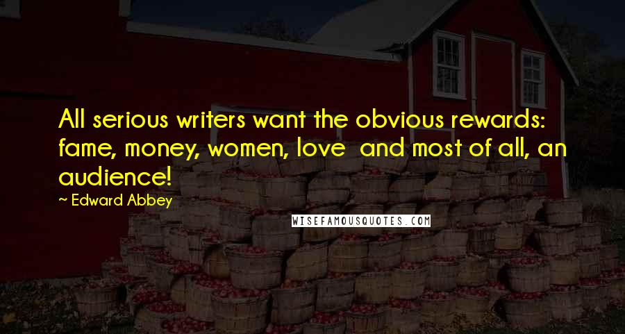 Edward Abbey Quotes: All serious writers want the obvious rewards: fame, money, women, love  and most of all, an audience!